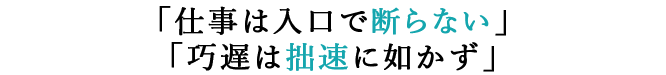 「仕事は入口で断らない」「巧遅は拙速に如かず」