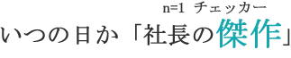 いつの日か「会長の傑作」を