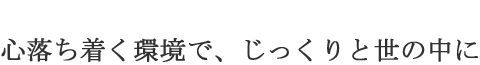 心落ち着く環境で、じっくりと世の中に