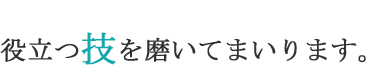 役立つ技を磨いてまいります。